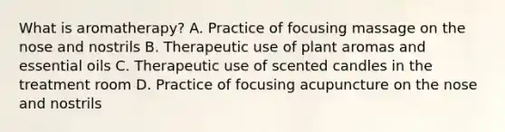 What is aromatherapy? A. Practice of focusing massage on the nose and nostrils B. Therapeutic use of plant aromas and essential oils C. Therapeutic use of scented candles in the treatment room D. Practice of focusing acupuncture on the nose and nostrils