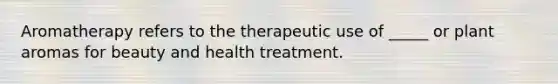 Aromatherapy refers to the therapeutic use of _____ or plant aromas for beauty and health treatment.