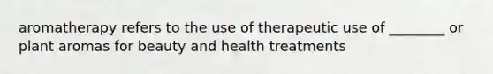 aromatherapy refers to the use of therapeutic use of ________ or plant aromas for beauty and health treatments