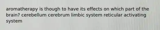 aromatherapy is though to have its effects on which part of the brain? cerebellum cerebrum limbic system reticular activating system