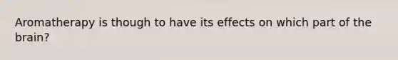 Aromatherapy is though to have its effects on which part of the brain?