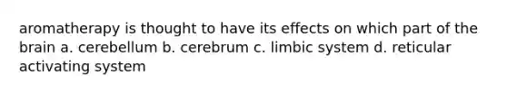 aromatherapy is thought to have its effects on which part of <a href='https://www.questionai.com/knowledge/kLMtJeqKp6-the-brain' class='anchor-knowledge'>the brain</a> a. cerebellum b. cerebrum c. limbic system d. reticular activating system