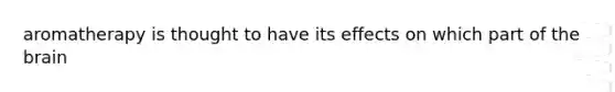 aromatherapy is thought to have its effects on which part of the brain