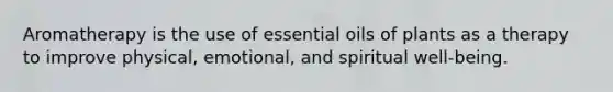 Aromatherapy is the use of essential oils of plants as a therapy to improve physical, emotional, and spiritual well-being.