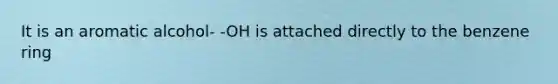 It is an aromatic alcohol- -OH is attached directly to the benzene ring