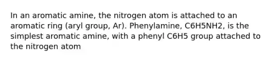 In an aromatic amine, the nitrogen atom is attached to an aromatic ring (aryl group, Ar). Phenylamine, C6H5NH2, is the simplest aromatic amine, with a phenyl C6H5 group attached to the nitrogen atom