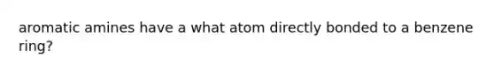 aromatic amines have a what atom directly bonded to a benzene ring?