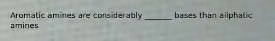 Aromatic amines are considerably _______ bases than aliphatic amines