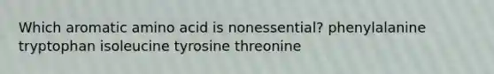 Which aromatic amino acid is nonessential? phenylalanine tryptophan isoleucine tyrosine threonine