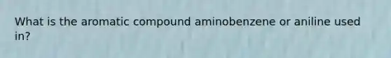 What is the aromatic compound aminobenzene or aniline used in?