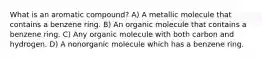 What is an aromatic compound? A) A metallic molecule that contains a benzene ring. B) An organic molecule that contains a benzene ring. C) Any organic molecule with both carbon and hydrogen. D) A nonorganic molecule which has a benzene ring.