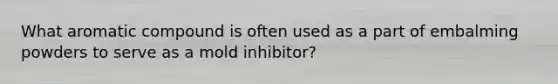 What aromatic compound is often used as a part of embalming powders to serve as a mold inhibitor?