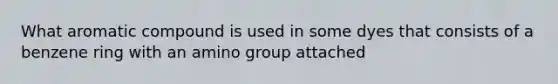 What aromatic compound is used in some dyes that consists of a benzene ring with an amino group attached