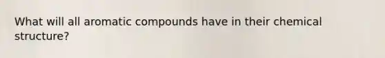What will all aromatic compounds have in their chemical structure?