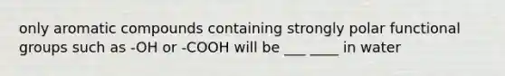 only aromatic compounds containing strongly polar functional groups such as -OH or -COOH will be ___ ____ in water