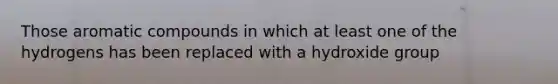 Those aromatic compounds in which at least one of the hydrogens has been replaced with a hydroxide group