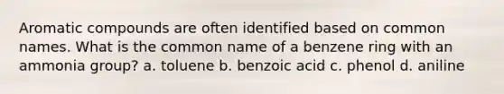 Aromatic compounds are often identified based on common names. What is the common name of a benzene ring with an ammonia group? a. toluene b. benzoic acid c. phenol d. aniline