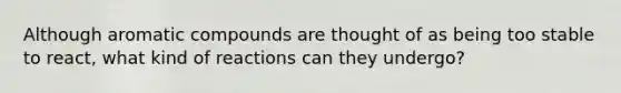 Although aromatic compounds are thought of as being too stable to react, what kind of reactions can they undergo?