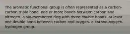 The aromatic functional group is often represented as a carbon-carbon triple bond. one or more bonds between carbon and nitrogen. a six-membered ring with three double bonds. at least one double bond between carbon and oxygen. a carbon-oxygen-hydrogen group.