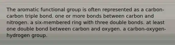 The aromatic functional group is often represented as a carbon-carbon triple bond. one or more bonds between carbon and nitrogen. a six-membered ring with three double bonds. at least one double bond between carbon and oxygen. a carbon-oxygen-hydrogen group.