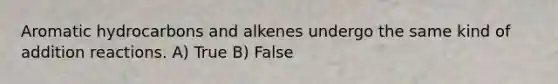 Aromatic hydrocarbons and alkenes undergo the same kind of addition reactions. A) True B) False