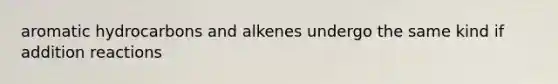 aromatic hydrocarbons and alkenes undergo the same kind if addition reactions