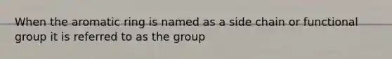 When the aromatic ring is named as a side chain or functional group it is referred to as the group