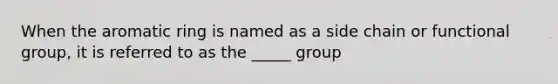 When the aromatic ring is named as a side chain or functional group, it is referred to as the _____ group