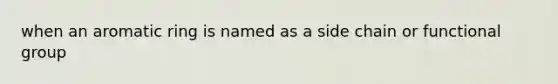 when an aromatic ring is named as a side chain or functional group