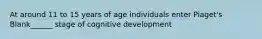 At around 11 to 15 years of age individuals enter Piaget's Blank______ stage of cognitive development