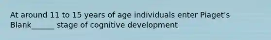 At around 11 to 15 years of age individuals enter Piaget's Blank______ stage of cognitive development