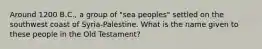 Around 1200 B.C., a group of "sea peoples" settled on the southwest coast of Syria-Palestine. What is the name given to these people in the Old Testament?