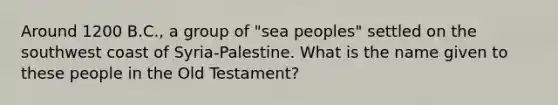 Around 1200 B.C., a group of "sea peoples" settled on the southwest coast of Syria-Palestine. What is the name given to these people in the Old Testament?