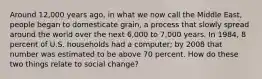 Around 12,000 years ago, in what we now call the Middle East, people began to domesticate grain, a process that slowly spread around the world over the next 6,000 to 7,000 years. In 1984, 8 percent of U.S. households had a computer; by 2008 that number was estimated to be above 70 percent. How do these two things relate to social change?