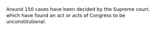 Around 150 cases have been decided by the Supreme court, which have found an act or acts of Congress to be unconstitutional.