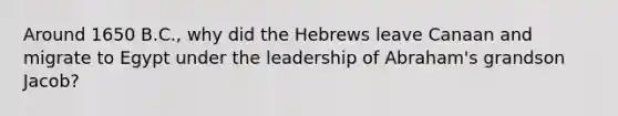 Around 1650 B.C., why did the Hebrews leave Canaan and migrate to Egypt under the leadership of Abraham's grandson Jacob?