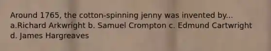 Around 1765, the cotton-spinning jenny was invented by... a.Richard Arkwright b. Samuel Crompton c. Edmund Cartwright d. James Hargreaves