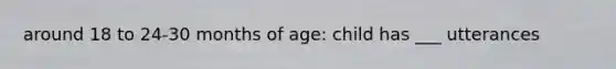 around 18 to 24-30 months of age: child has ___ utterances