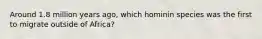 Around 1.8 million years ago, which hominin species was the first to migrate outside of Africa?