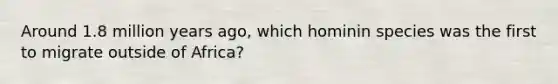 Around 1.8 million years ago, which hominin species was the first to migrate outside of Africa?