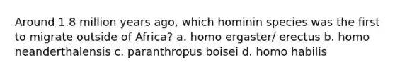 Around 1.8 million years ago, which hominin species was the first to migrate outside of Africa? a. homo ergaster/ erectus b. homo neanderthalensis c. paranthropus boisei d. <a href='https://www.questionai.com/knowledge/kG3hgw3hYa-homo-habilis' class='anchor-knowledge'>homo habilis</a>