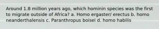 Around 1.8 million years ago, which hominin species was the first to migrate outside of Africa? a. Homo ergaster/ erectus b. homo neanderthalensis c. Paranthropus boisei d. homo habilis