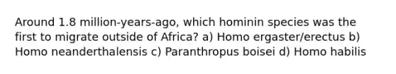 Around 1.8 million-years-ago, which hominin species was the first to migrate outside of Africa? a) Homo ergaster/erectus b) Homo neanderthalensis c) Paranthropus boisei d) <a href='https://www.questionai.com/knowledge/kG3hgw3hYa-homo-habilis' class='anchor-knowledge'>homo habilis</a>