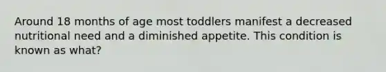 Around 18 months of age most toddlers manifest a decreased nutritional need and a diminished appetite. This condition is known as what?