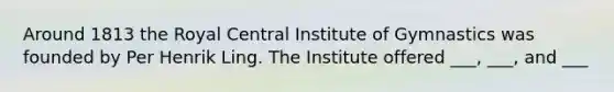 Around 1813 the Royal Central Institute of Gymnastics was founded by Per Henrik Ling. The Institute offered ___, ___, and ___