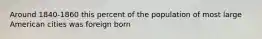 Around 1840-1860 this percent of the population of most large American cities was foreign born