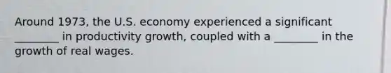 Around 1973, the U.S. economy experienced a significant ________ in productivity growth, coupled with a ________ in the growth of real wages.