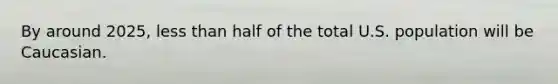 By around 2025, less than half of the total U.S. population will be Caucasian.