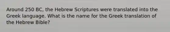 Around 250 BC, the Hebrew Scriptures were translated into the Greek language. What is the name for the Greek translation of the Hebrew Bible?