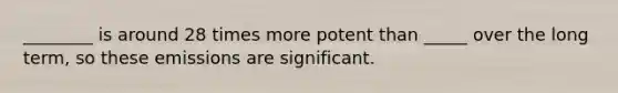 ________ is around 28 times more potent than _____ over the long term, so these emissions are significant.